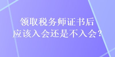 領(lǐng)取稅務(wù)師證書后應(yīng)該入會還是不入會？