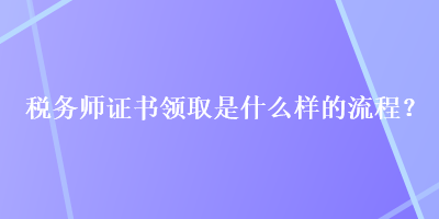 稅務(wù)師證書領(lǐng)取是什么樣的流程？