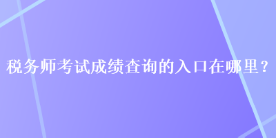 稅務師考試成績查詢的入口在哪里？