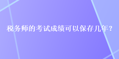 稅務(wù)師的考試成績(jī)可以保存幾年？