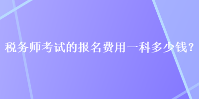 稅務(wù)師考試的報名費用一科多少錢？