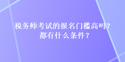 稅務(wù)師考試的報名門檻高嗎？都有什么條件？