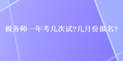 稅務(wù)師一年考幾次試？幾月份報(bào)名？