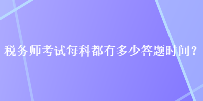 稅務(wù)師考試每科都有多少答題時(shí)間？