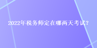 2022年稅務(wù)師定在哪兩天考試？