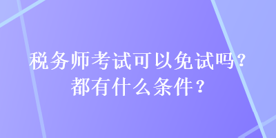 稅務(wù)師考試可以免試嗎？都有什么條件？