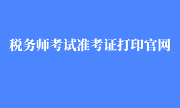 稅務(wù)師考試準考證打印官網(wǎng)