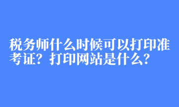 稅務師什么時候可以打印準考證？打印網(wǎng)站是什么？