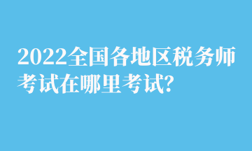 2022全國各地區(qū)稅務(wù)師考試在哪里考試？