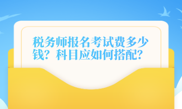 稅務(wù)師報(bào)名考試費(fèi)多少錢？科目應(yīng)如何搭配？