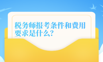 稅務(wù)師報考條件和費(fèi)用要求是什么？