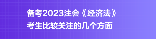 備考2023注會《經濟法》考生比較關注的幾個方面