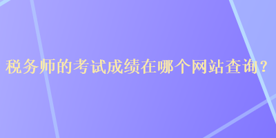 稅務(wù)師的考試成績在哪個網(wǎng)站查詢？