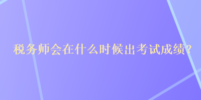 稅務師會在什么時候出考試成績？