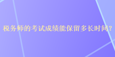 稅務(wù)師的考試成績(jī)能保留多長(zhǎng)時(shí)間？