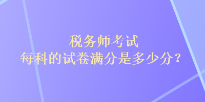 稅務(wù)師考試每科的試卷滿分是多少分？