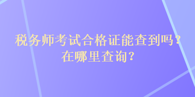 稅務(wù)師考試合格證能查到嗎？在哪里查詢？