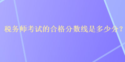 稅務(wù)師考試的合格分?jǐn)?shù)線是多少分？