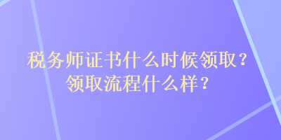 稅務(wù)師證書(shū)什么時(shí)候領(lǐng)??？領(lǐng)取流程什么樣？