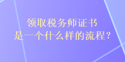 領(lǐng)取稅務(wù)師證書是一個什么樣的流程？