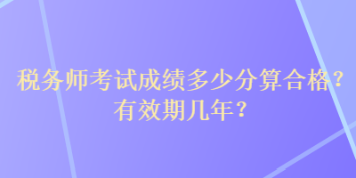 稅務(wù)師考試成績多少分算合格？有效期幾年？