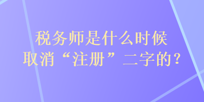 稅務(wù)師是什么時(shí)候取消“注冊(cè)”二字的？