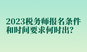 2023稅務(wù)師報(bào)名條件和時(shí)間要求何時(shí)出？