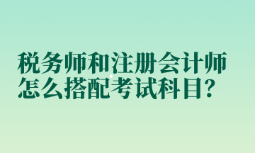 稅務(wù)師和注冊會計師怎么搭配考試科目？