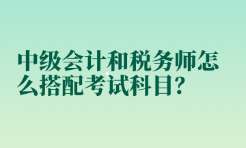 中級會計和稅務師怎么搭配考試科目？