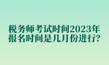 稅務(wù)師考試時(shí)間2023年報(bào)名時(shí)間是幾月份進(jìn)行？