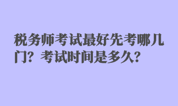 稅務(wù)師考試最好先考哪幾門？考試時(shí)間是多久？