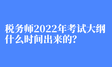 稅務(wù)師2022年考試大綱什么時(shí)間出來(lái)的？