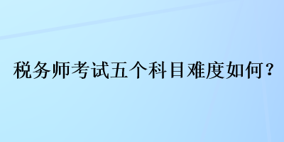 稅務(wù)師考試五個科目難度如何？