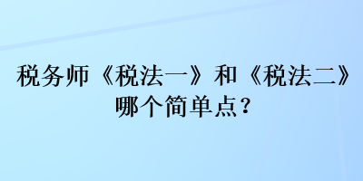 稅務師《稅法一》和《稅法二》哪個簡單點？