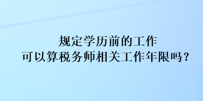 規(guī)定學(xué)歷前的工作可以算稅務(wù)師相關(guān)工作年限嗎？