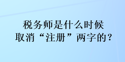 稅務(wù)師是什么時(shí)候取消“注冊(cè)”兩字的？