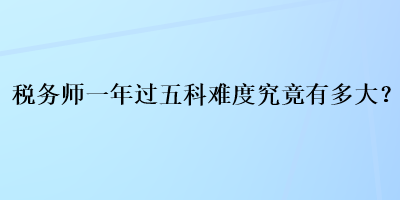 稅務(wù)師一年過五科難度究竟有多大？