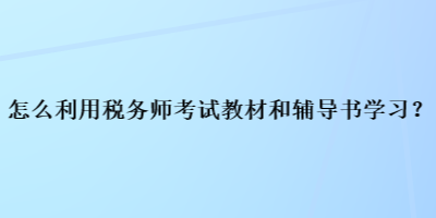 怎么利用稅務(wù)師考試教材和輔導(dǎo)書學(xué)習(xí)？