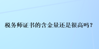 稅務(wù)師證書的含金量還是很高嗎？