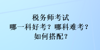 稅務(wù)師考試哪一科好考？哪科難考？如何搭配？