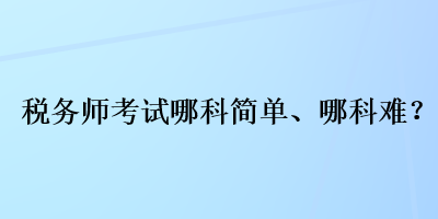 稅務(wù)師考試哪科簡單、哪科難？