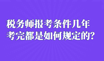 稅務(wù)師報(bào)考條件幾年考完都是如何規(guī)定的？