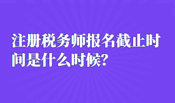 注冊稅務(wù)師報名截止時間是什么時候？