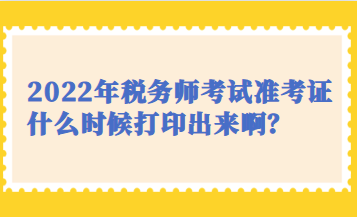 2022年稅務師考試準考證什么時候打印出來??？