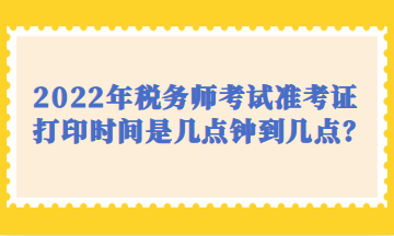 2022年稅務(wù)師考試準(zhǔn)考證打印時間是幾點鐘到幾點？