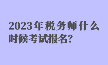 2023年稅務師什么時候考試報名？