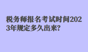 稅務師報名考試時間2023年規(guī)定多久出來？