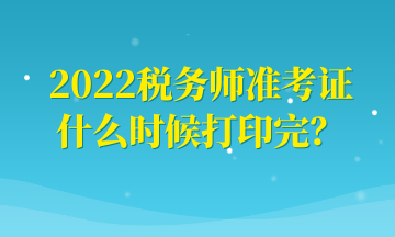 2022稅務(wù)師準(zhǔn)考證什么時(shí)候打印完？