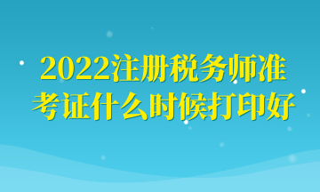 2022注冊(cè)稅務(wù)師準(zhǔn)考證什么時(shí)候打印好