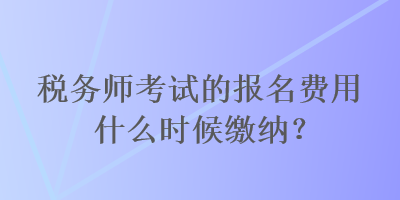 稅務(wù)師考試的報(bào)名費(fèi)用什么時(shí)候繳納？